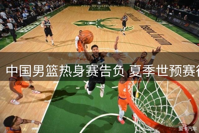 中国男篮热身赛告负 夏季世预赛征程画上句点