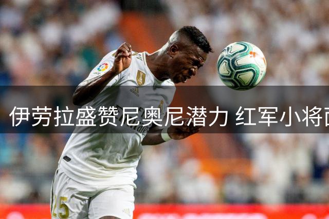 伊劳拉盛赞尼奥尼潜力 红军小将面临关键赛季考验
