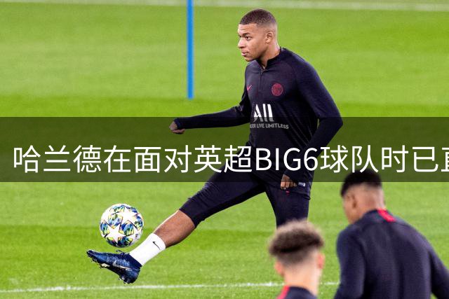 哈兰德在面对英超BIG6球队时已直接参与22个进球