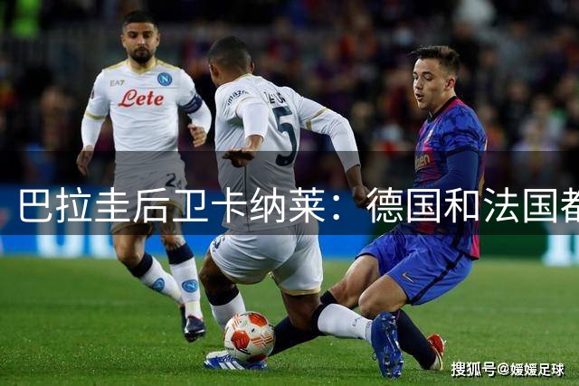 巴拉圭后卫卡纳莱：德国和法国都不爱对抗，稍微一逼就乱节奏