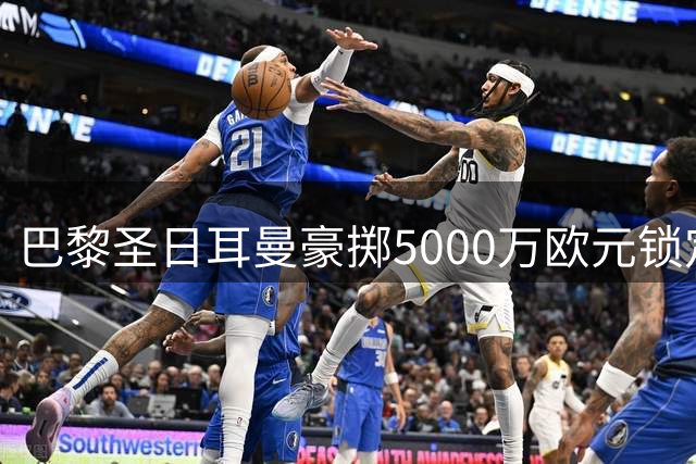 巴黎圣日耳曼豪掷5000万欧元锁定摩纳哥锋线新星阿克利乌什