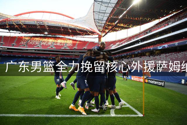广东男篮全力挽留核心外援萨姆纳 冲击总冠军再添砝码