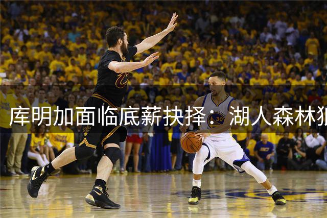 库明加面临底薪抉择：湖人森林狼争夺战