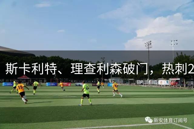 斯卡利特、理查利森破门，热刺2-0奥克兰FC，迎季前热身赛2连胜
