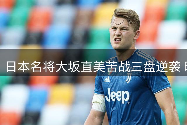日本名将大坂直美苦战三盘逆袭 时隔三年再冲WTA冠军