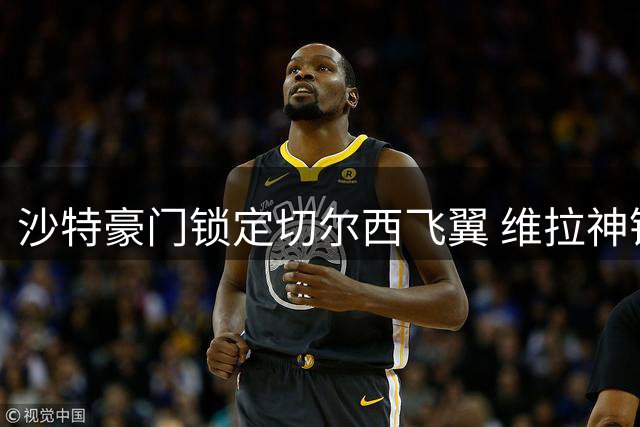 沙特豪门锁定切尔西飞翼 维拉神锋有意加盟