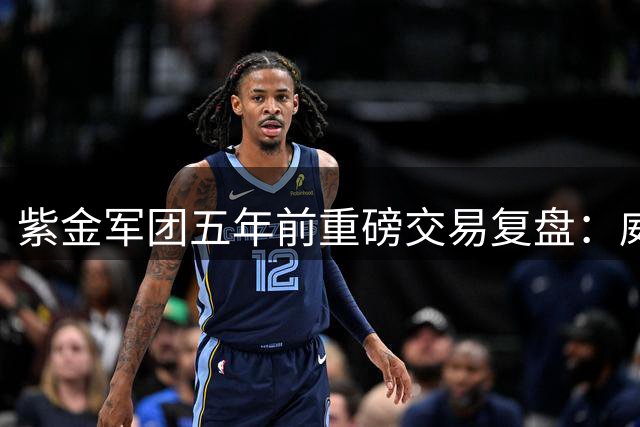 紫金军团五年前重磅交易复盘：威少加盟背后的决策迷雾