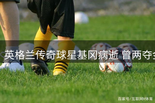 英格兰传奇球星基冈病逝 曾两夺金球奖创利物浦辉煌时代