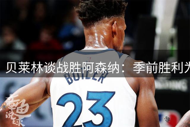 贝莱林谈战胜阿森纳：季前胜利为欧冠备战注入强心剂