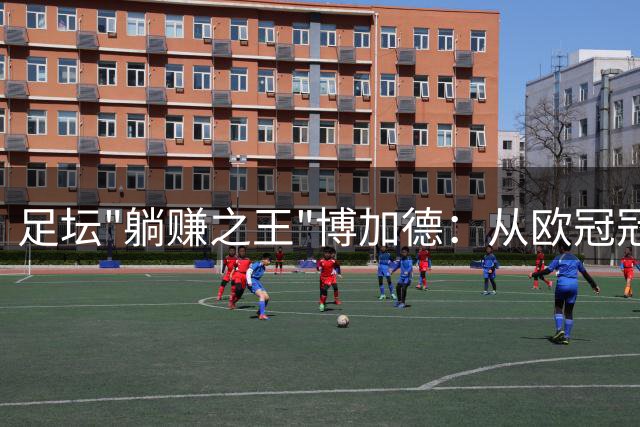 足坛"躺赚之王"博加德：从欧冠冠军到切尔西噩梦的传奇人生