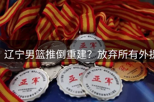 辽宁男篮推倒重建？放弃所有外援优先续约权，韩德君上任三把火！