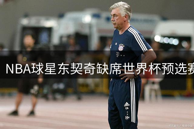 NBA球星东契奇缺席世界杯预选赛 斯洛文尼亚队阵容面临调整