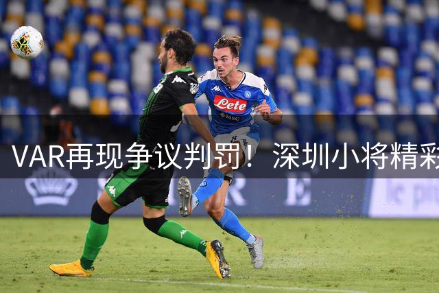 VAR再现争议判罚！深圳小将精彩破门因犯规被吹